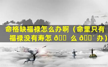 命格缺福禄怎么办啊（命里只有福禄没有寿怎 🐠 么 🌴 办）